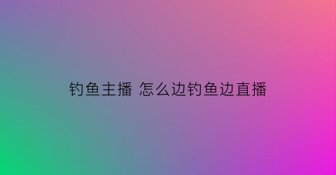 “钓鱼主播怎么边钓鱼边直播(钓鱼直播的套路)